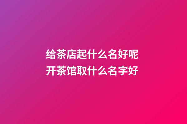 给茶店起什么名好呢 开茶馆取什么名字好